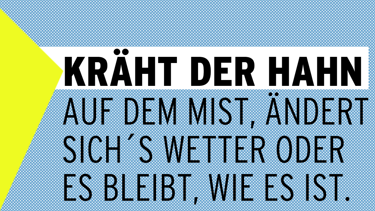 Kräht der Hahn auf dem Mist, ändert sich’s Wetter oder es bleibt, wie es ist.