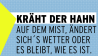 Kräht der Hahn auf dem Mist, ändert sich’s Wetter oder es bleibt, wie es ist.